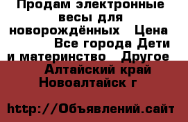 Продам электронные весы для новорождённых › Цена ­ 1 500 - Все города Дети и материнство » Другое   . Алтайский край,Новоалтайск г.